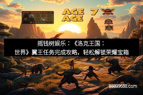 摇钱树娱乐：《洛克王国：世界》翼王任务完成攻略，轻松解锁荣耀宝箱