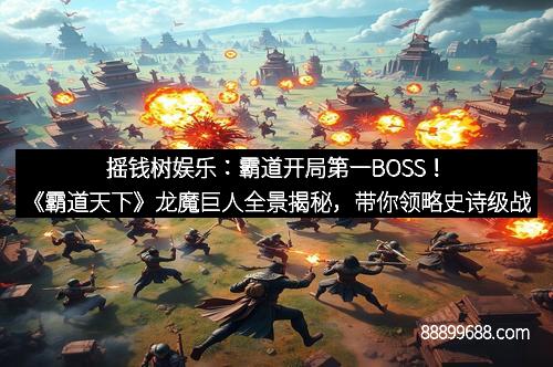 摇钱树娱乐：霸道开局第一BOSS！《霸道天下》龙魔巨人全景揭秘，带你领略史诗级战斗盛宴
